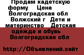 Продам кадетскую форму: › Цена ­ 3 500 - Волгоградская обл., Волжский г. Дети и материнство » Детская одежда и обувь   . Волгоградская обл.